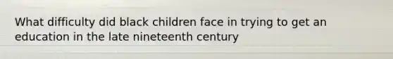 What difficulty did black children face in trying to get an education in the late nineteenth century