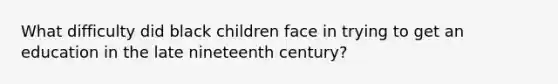 What difficulty did black children face in trying to get an education in the late nineteenth century?