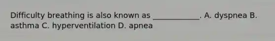 Difficulty breathing is also known as​ ____________. A. dyspnea B. asthma C. hyperventilation D. apnea