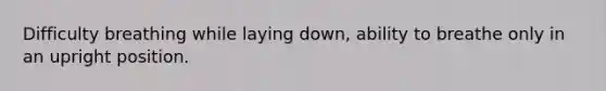 Difficulty breathing while laying down, ability to breathe only in an upright position.