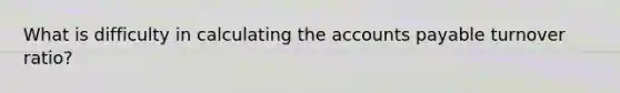 What is difficulty in calculating the accounts payable turnover ratio?