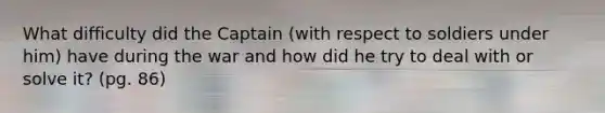 What difficulty did the Captain (with respect to soldiers under him) have during the war and how did he try to deal with or solve it? (pg. 86)