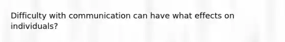 Difficulty with communication can have what effects on individuals?