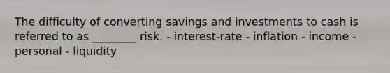 The difficulty of converting savings and investments to cash is referred to as ________ risk. - interest-rate - inflation - income - personal - liquidity