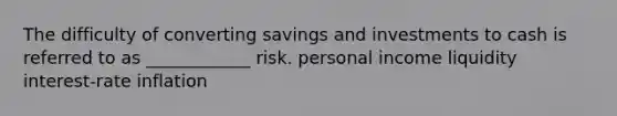 The difficulty of converting savings and investments to cash is referred to as ____________ risk. personal income liquidity interest-rate inflation