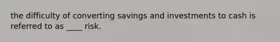 the difficulty of converting savings and investments to cash is referred to as ____ risk.