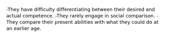 -They have difficulty differentiating between their desired and actual competence. -They rarely engage in social comparison. -They compare their present abilities with what they could do at an earlier age.