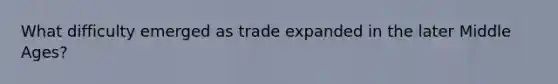 What difficulty emerged as trade expanded in the later Middle Ages?