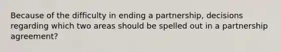 Because of the difficulty in ending a partnership, decisions regarding which two areas should be spelled out in a partnership agreement?