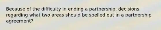 Because of the difficulty in ending a partnership, decisions regarding what two areas should be spelled out in a partnership agreement?