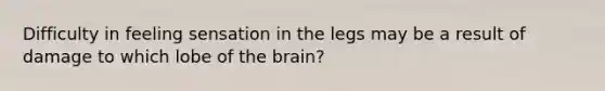 Difficulty in feeling sensation in the legs may be a result of damage to which lobe of the brain?