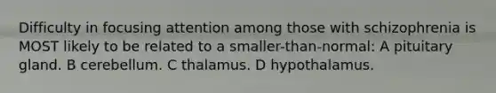 Difficulty in focusing attention among those with schizophrenia is MOST likely to be related to a smaller-than-normal: A pituitary gland. B cerebellum. C thalamus. D hypothalamus.