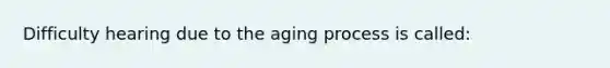 Difficulty hearing due to the aging process is called: