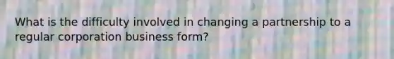 What is the difficulty involved in changing a partnership to a regular corporation business form?