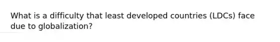 What is a difficulty that least developed countries (LDCs) face due to globalization?