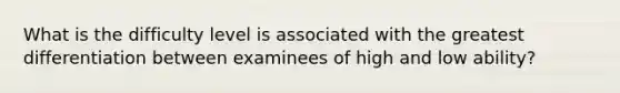 What is the difficulty level is associated with the greatest differentiation between examinees of high and low ability?