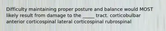 Difficulty maintaining proper posture and balance would MOST likely result from damage to the _____ tract. corticobulbar anterior corticospinal lateral corticospinal rubrospinal