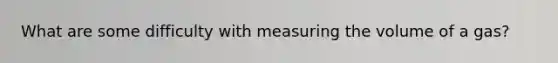 What are some difficulty with measuring the volume of a gas?