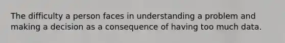 The difficulty a person faces in understanding a problem and making a decision as a consequence of having too much data.