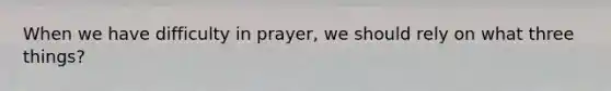 When we have difficulty in prayer, we should rely on what three things?