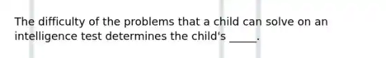 The difficulty of the problems that a child can solve on an intelligence test determines the child's _____.