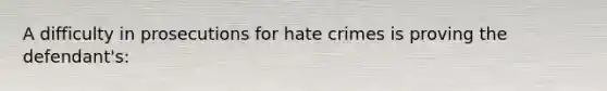 A difficulty in prosecutions for hate crimes is proving the defendant's: