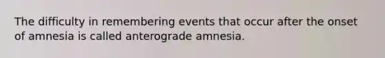 The difficulty in remembering events that occur after the onset of amnesia is called anterograde amnesia.