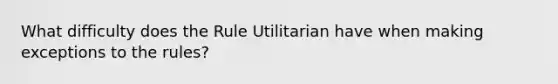 What difficulty does the Rule Utilitarian have when making exceptions to the rules?