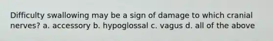 Difficulty swallowing may be a sign of damage to which cranial nerves? a. accessory b. hypoglossal c. vagus d. all of the above
