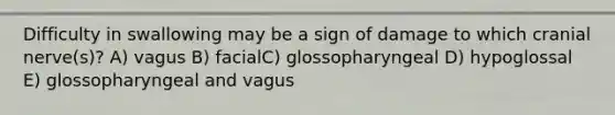 Difficulty in swallowing may be a sign of damage to which cranial nerve(s)? A) vagus B) facialC) glossopharyngeal D) hypoglossal E) glossopharyngeal and vagus