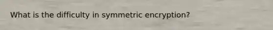 What is the difficulty in symmetric encryption?