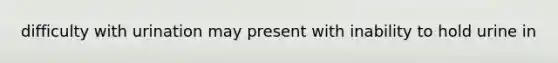 difficulty with urination may present with inability to hold urine in