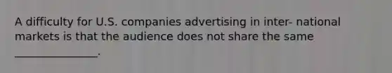 A difficulty for U.S. companies advertising in inter- national markets is that the audience does not share the same _______________.