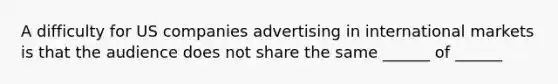 A difficulty for US companies advertising in international markets is that the audience does not share the same ______ of ______