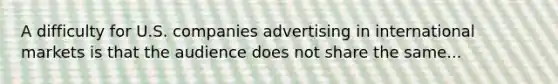 A difficulty for U.S. companies advertising in international markets is that the audience does not share the same...