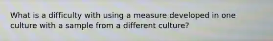 What is a difficulty with using a measure developed in one culture with a sample from a different culture?