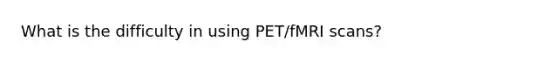 What is the difficulty in using PET/fMRI scans?