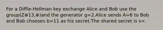 For a Diffie-Hellman key exchange Alice and Bob use the group(Z⊗13,⊗)and the generator g=2.Alice sends A=6 to Bob and Bob chooses b=11 as his secret.The shared secret is s=.