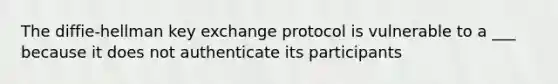 The diffie-hellman key exchange protocol is vulnerable to a ___ because it does not authenticate its participants