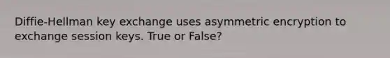 Diffie-Hellman key exchange uses asymmetric encryption to exchange session keys. True or False?