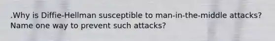 .Why is Diffie-Hellman susceptible to man-in-the-middle attacks? Name one way to prevent such attacks?