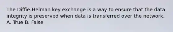 The Diffie-Helman key exchange is a way to ensure that the data integrity is preserved when data is transferred over the network. A. True B. False