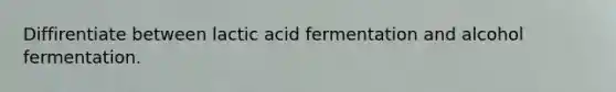 Diffirentiate between lactic acid fermentation and alcohol fermentation.