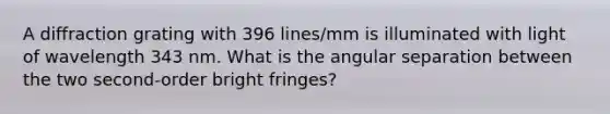 A diffraction grating with 396 lines/mm is illuminated with light of wavelength 343 nm. What is the angular separation between the two second-order bright fringes?