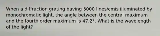 When a diffraction grating having 5000 lines/cmis illuminated by monochromatic light, the angle between the central maximum and the fourth order maximum is 47.2°. What is the wavelength of the light?