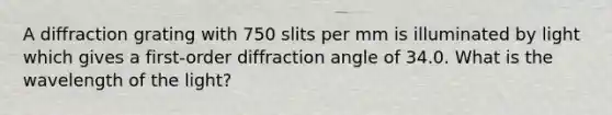 A diffraction grating with 750 slits per mm is illuminated by light which gives a first-order diffraction angle of 34.0. What is the wavelength of the light?