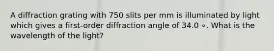 A diffraction grating with 750 slits per mm is illuminated by light which gives a first-order diffraction angle of 34.0 ∘. What is the wavelength of the light?