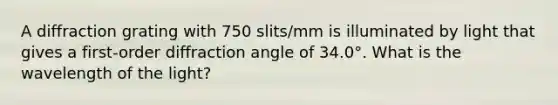 A diffraction grating with 750 slits/mm is illuminated by light that gives a first-order diffraction angle of 34.0°. What is the wavelength of the light?