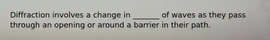 Diffraction involves a change in _______ of waves as they pass through an opening or around a barrier in their path.