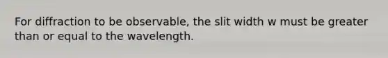 For diffraction to be observable, the slit width w must be greater than or equal to the wavelength.